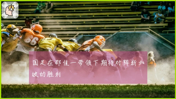 国足在邵佳一带领下期待对阵新加坡的胜利