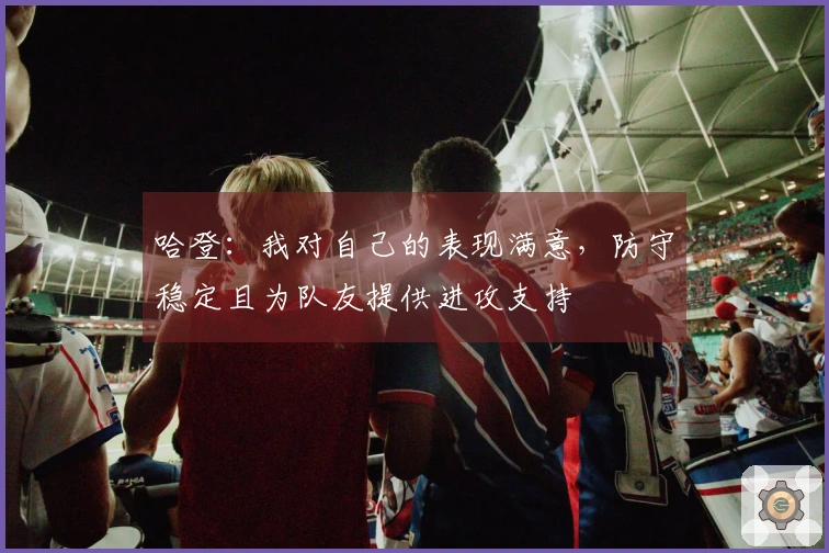 哈登：我对自己的表现满意，防守稳定且为队友提供进攻支持