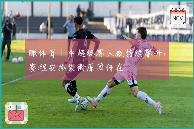 瞰体育｜中超观赛人数持续攀升，赛程安排失衡原因何在