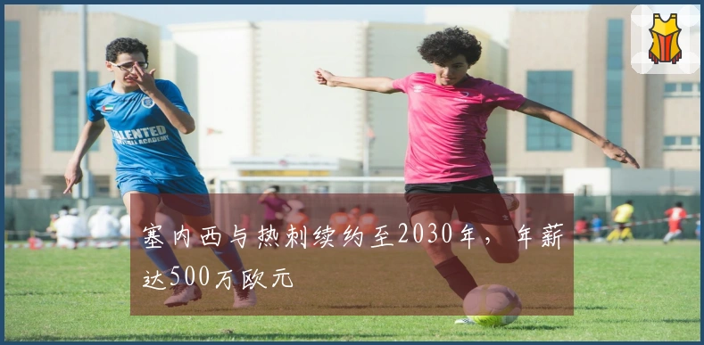 塞内西与热刺续约至2030年，年薪达500万欧元
